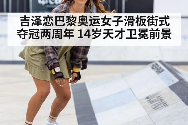 吉泽恋巴黎奥运女子滑板街式夺冠两周年 14岁天才卫冕前景